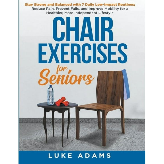 Chair Exercises for Seniors: Stay Strong and Balanced with 7 Daily Low-Impact Routines; Reduce Pain, Prevent Falls, and , (Paperback)