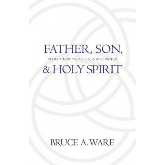 Father, Son, and Holy Spirit: Relationships, Roles, and Relevance