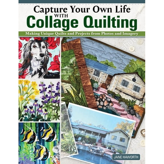 Capture Your Own Life with Collage Quilting: Making Unique Quilts and Projects from Photos and Imagery, (Paperback)