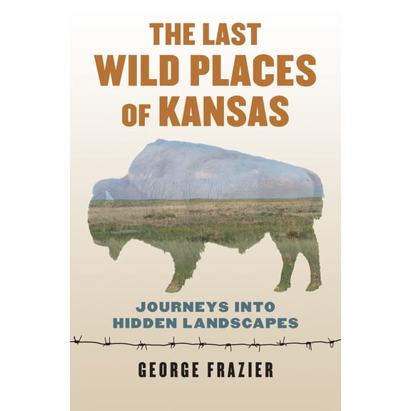 The Last Wild Places of Kansas: Journeys Into Hidden Landscapes, (Paperback)
