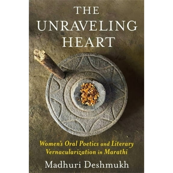 The Unraveling Heart: Women's Oral Poetics and Literary Vernacularization in Marathi, (Hardcover)