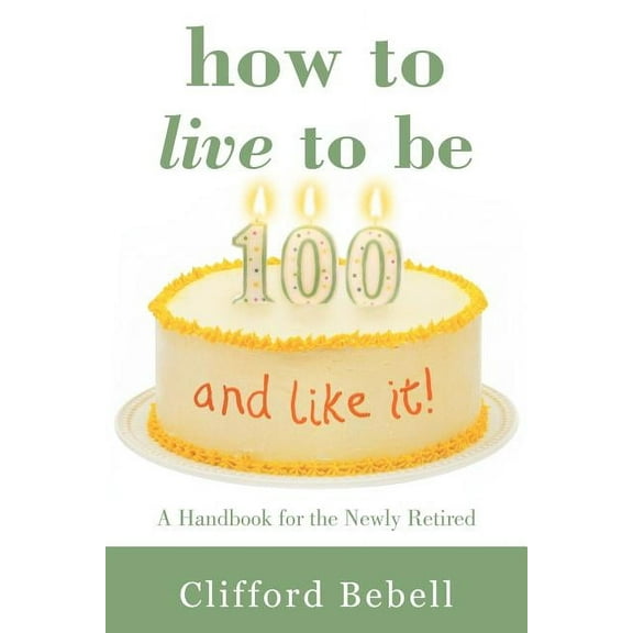 How to Live to Be 100-and Like It! : A Handbook for the Newly Retired