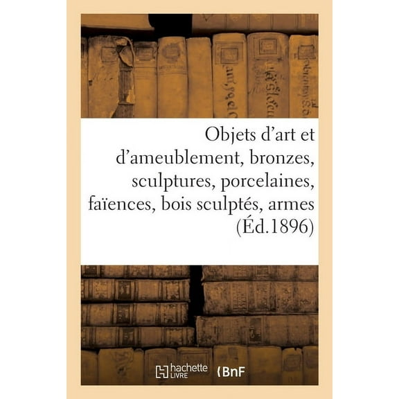 Objets d'art et d'ameublement, bronzes, sculptures, porcelaines, faÃ¯ences, bois sculptÃ©s, armes, (Paperback)
