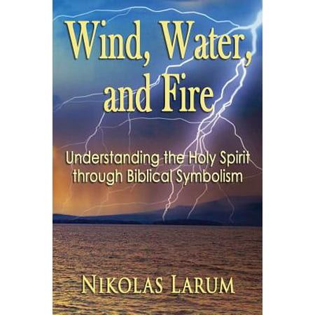 Wind, Water, and Fire : Understanding the Holy Spirit Through Biblical Symbolism