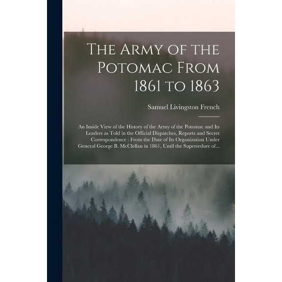 The Army of the Potomac From 1861 to 1863: an Inside View of the History of the Army of the Potomac and Its Leaders as Told in the Official . Its Organization Under General George B. Paperback