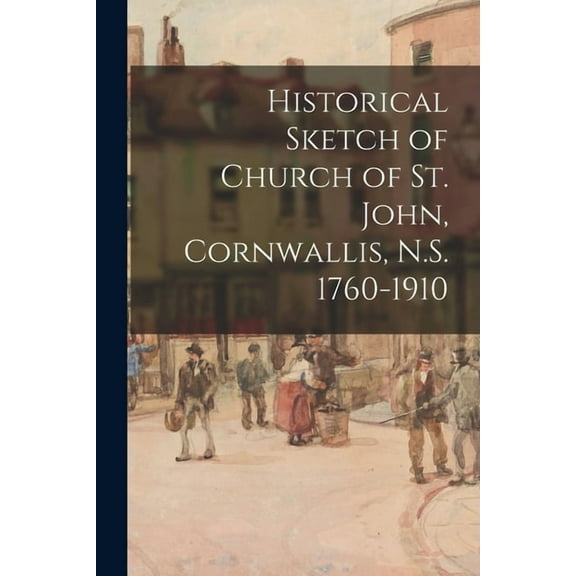 Historical Sketch of Church of St. John, Cornwallis, N.S. 1760-1910 (Paperback)