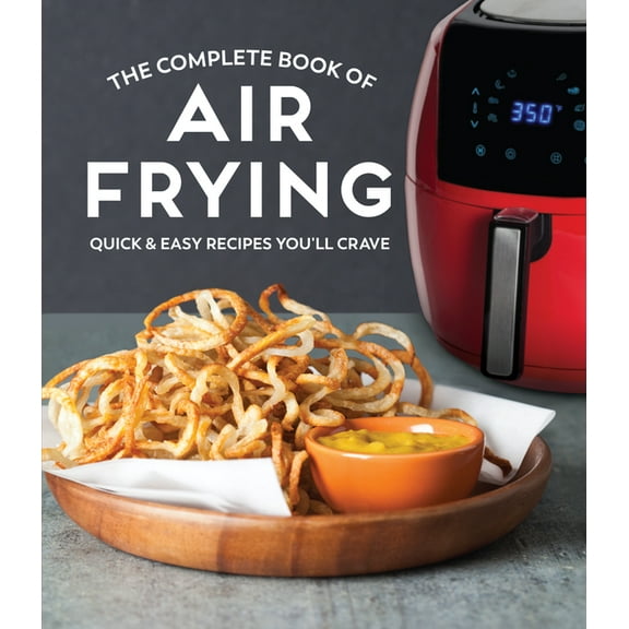 The Complete Book of Air Frying: Quick & Easy Recipes You'll Crave, (Hardcover)