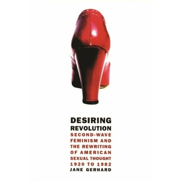 Desiring Revolution: Second-Wave Feminism and the Rewriting of American Sexual Thought, 1920 to 1982, (Paperback)