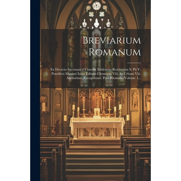 Breviarium Romanum: Ex Decreto Sacrosancti Concilii Tridentini Restitutum S. Pii V. Pontificis Maximi Iussu Editum Clementis Viii. Et Urbani Viii. Auctoritate Recognitum. Pars Hiemalis, Volume 1... (P