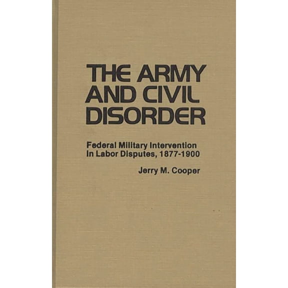Contributions in Military Studies The Army and Civil Disorder: Federal Military Intervention in Labor Disputes, 1877-1900, (Hardcover)