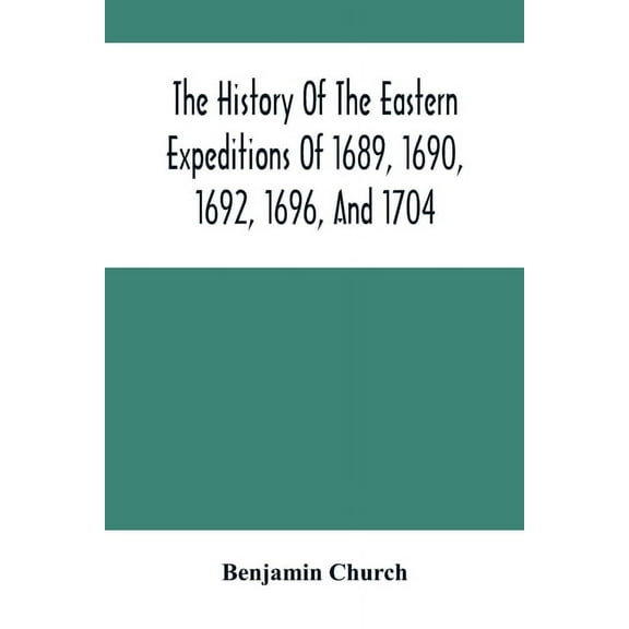 The History Of The Eastern Expeditions Of 1689, 1690, 1692, 1696, And 1704: Against The Indians And French, (Paperback)