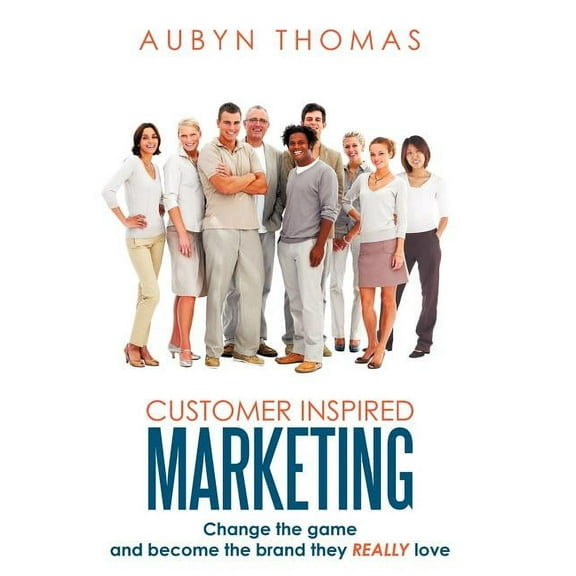 Customer Inspired Marketing : Change the game and become the brand they REALLY love (Hardcover)