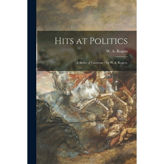 Hits at Politics : a Series of Cartoons / by W.A. Rogers. (Paperback)