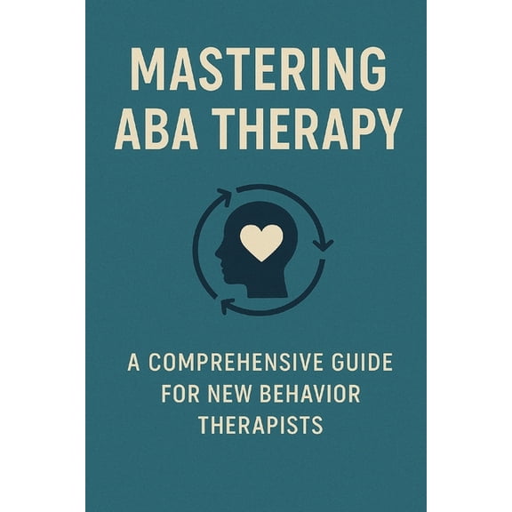Mastering ABA Therapy: A Comprehensive Guide for New Behavior Therapists, (Paperback)