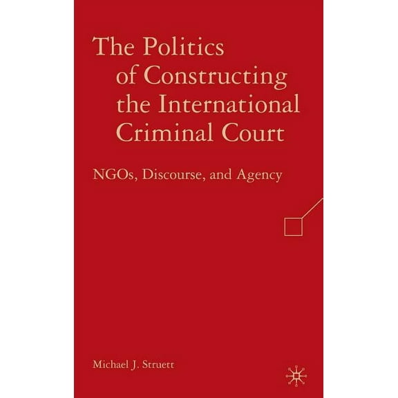 The Politics of Constructing the International Criminal Court: NGOs, Discourse, and Agency, (Hardcover)