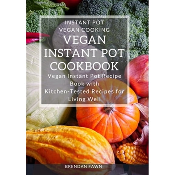 Vegan Instant Pot Cookbook: Vegan Instant Pot Recipe Book with Kitchen-Tested Recipes for Living Well