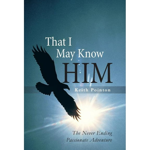 That I May Know Him : The Never Ending Passionate Adventure