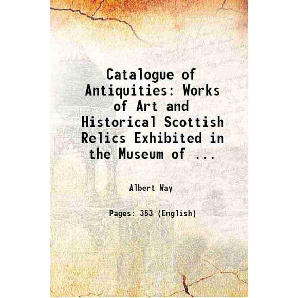 Catalogue of Antiquities Works of Art and Historical Scottish Relics Exhibited in the Museum of ... 1859 [Hardcover]