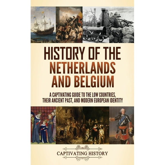 History of the Netherlands and Belgium: A Captivating Guide to the Low Countries, Their Ancient Past, and Modern Europea, (Hardcover)