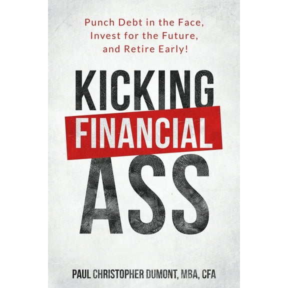 Kicking Financial Ass: Punch Debt in the Face, Invest for the Future, and Retire Early!, (Paperback)