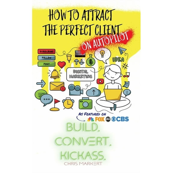 How to attract the Perfect Client - ON AUTOPILOT: Build. Convert. Kickass. - Break Through The Technology Headaches Of S, (Hardcover)