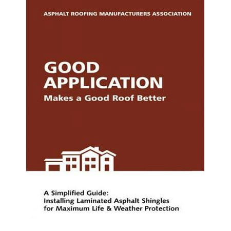 Good Application Makes a Good Roof Better: A Simplified Guide: Installing Laminated Asphalt Shingles for Maximum Life & Weather Protection -