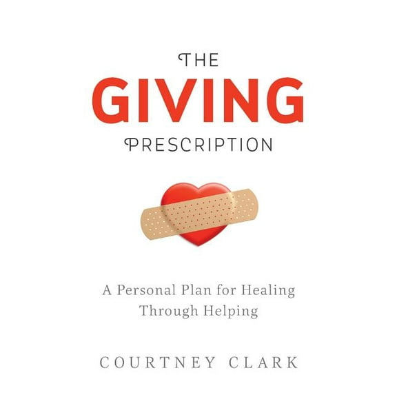 The Giving Prescription: A Personal Plan for Healing Through Helping  Paperback  Courtney Clark