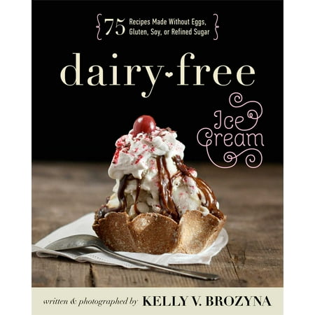 Dairy-Free Ice Cream : 75 Recipes Made Without Eggs, Gluten, Soy, or Refined