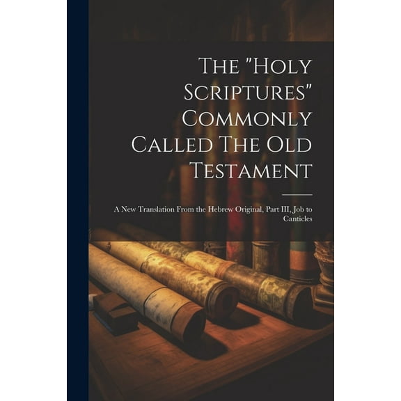 The "Holy Scriptures" Commonly Called The Old Testament : A New Translation From the Hebrew Original, Part III, Job to Canticles (Paperback)