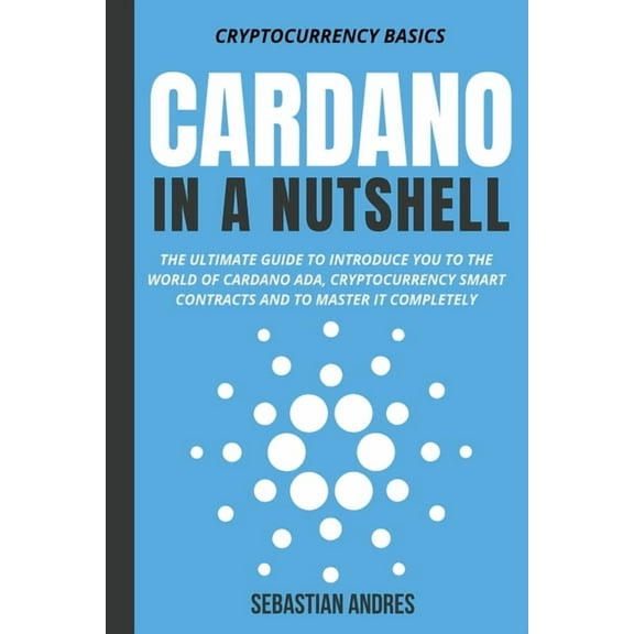 Cryptocurrency Basics Cardano in a Nutshell: The Ultimate Guide to Introduce You to the World of Cardano ADA, Cryptocurrency Smart Contracts a, Book 4, (Paperback)