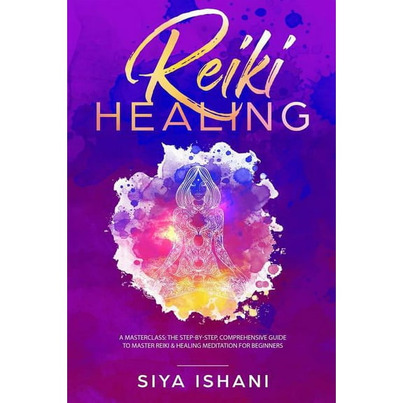 Reiki Healing: A Masterclass: The Step-by-Step, Comprehensive Guide to Master Reiki & Healing Meditation for Beginners, (Paperback)