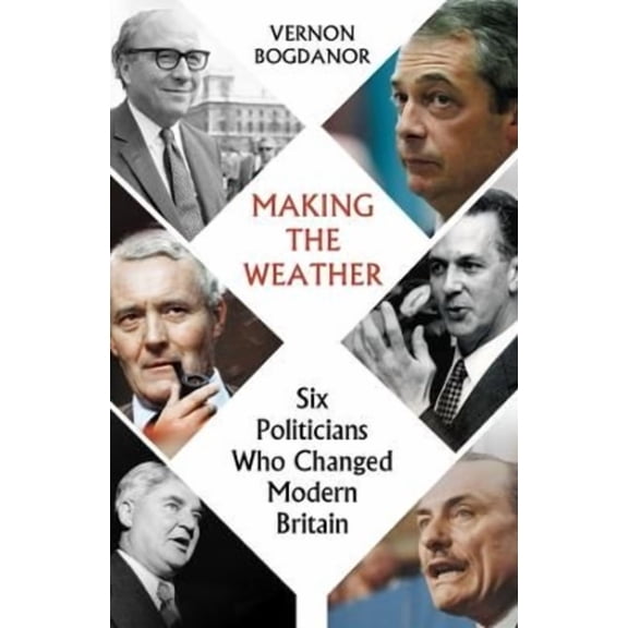 Making the Weather: Six Politicians Who Changed Modern Britain, (Hardcover)