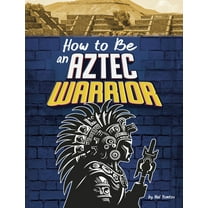 How-To History How to Be an Aztec Warrior, (Hardcover)