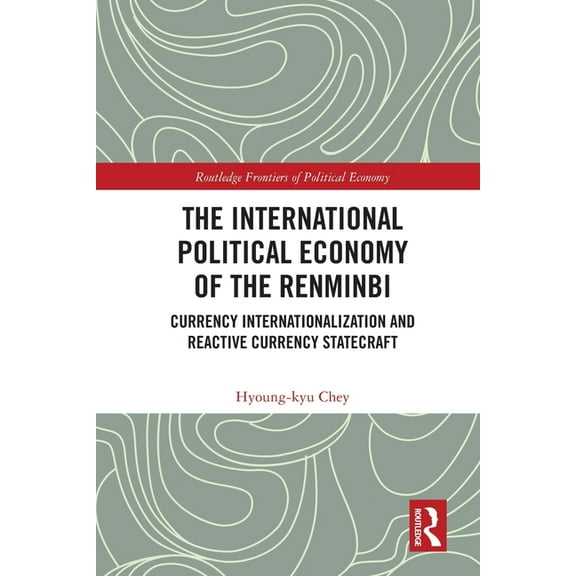 Routledge Frontiers of Political Economy The International Political Economy of the Renminbi: Currency Internationalization and Reactive Currency Statecraft, (Paperback)
