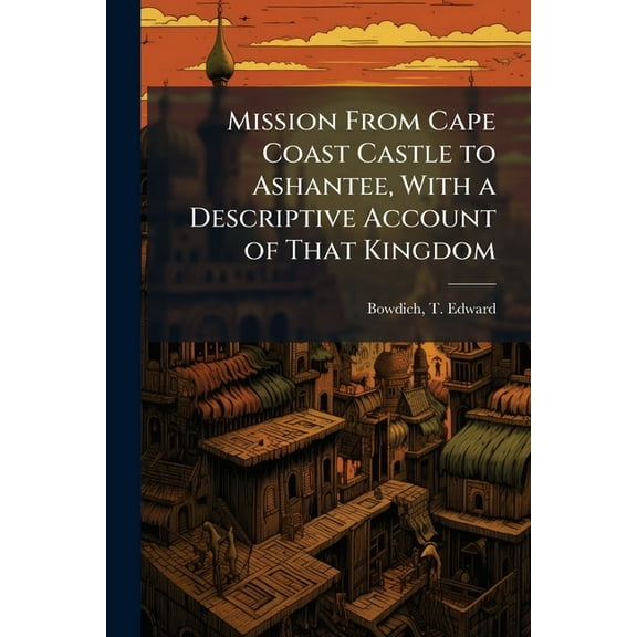 Mission From Cape Coast Castle to Ashantee, With a Descriptive Account of That Kingdom, (Paperback)