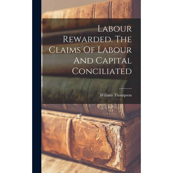 Labour Rewarded. The Claims Of Labour And Capital Conciliated (Hardcover)