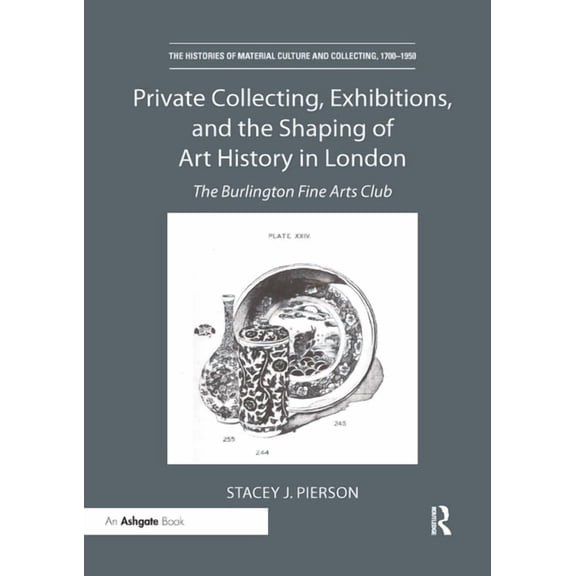Histories of Material Culture and Collec Private Collecting, Exhibitions, and the Shaping of Art History in London: The Burlington Fine Arts Club, (Paperback)