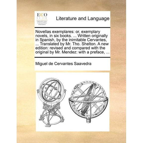 Novellas Exemplares: Or, Exemplary Novels, in Six Books. ... Written Originally in Spanish, by the Inimitable Cervantes, ... Translated by Mr. Tho. Shelton. a New Edition: Revised and Compared with th