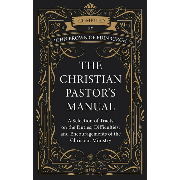 The Christian Pastor's Manual: A Selection of Tracts on the Duties, Difficulties, and Encouragements of the Christi, (Hardcover)