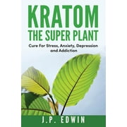 Kratom: The Super Plant: Cure For Stress, Anxiety, Depression, and Addiction -- J. P. Edwin