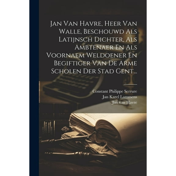 Jan Van Havre, Heer Van Walle, Beschouwd Als Latijnsch Dichter, Als Ambtenaer En Als Voornaem Weldoener En Begiftiger Van De Arme Scholen Der Stad Gent... (Paperback)