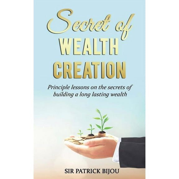 Secret of Wealth Creation: Principle lessons on the secrets of building a long lasting wealth, (Paperback)