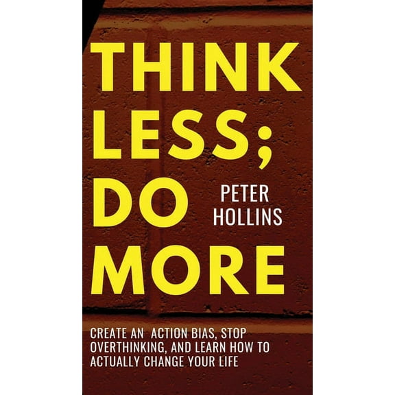 Think Less; Do More: Create An Action Bias, Stop Overthinking, and Learn How to Actually Change Your Life, (Hardcover)
