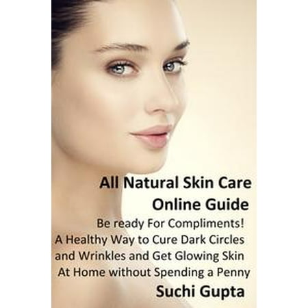All Natural Skin Care Online Guide: Be Ready for Compliments! A Healthy Way to Cure Dark Circles and Wrinkles and Get Glowing Skin at Home Without Spending a Penny -