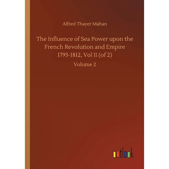 The Influence of Sea Power upon the French Revolution and Empire 1793-1812, Vol II (of 2): Volume 2