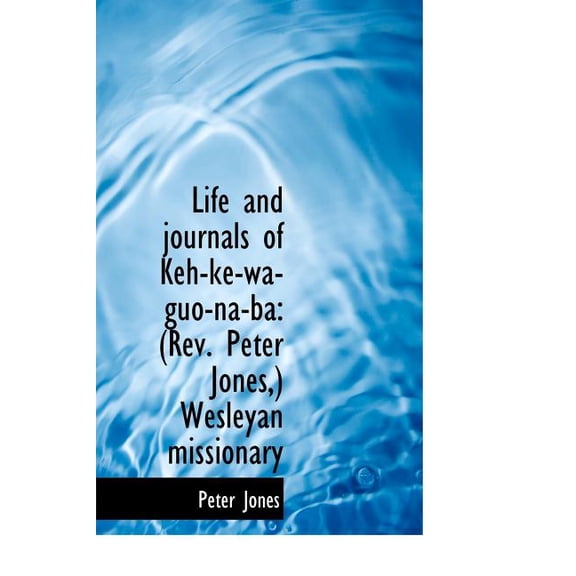 Life and Journals of Keh-Ke-Wa-Guo-Na-Ba : Rev. Peter Jones, Wesleyan Missionary (Hardcover)