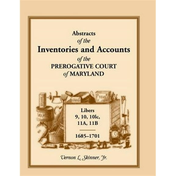 Abstracts of the Inventories and Accounts of the Prerogative Court of Maryland, 1685-1701, Libers 9, 10, 101c, 11A, 11B