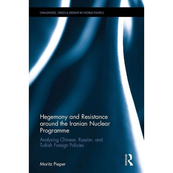 Routledge Challenges, Crises and Civiliz Hegemony and Resistance Around the Iranian Nuclear Programme: Analysing Chinese, Russian and Turkish Foreign Policies, (Hardcover)
