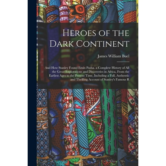 Heroes of the Dark Continent: And How Stanley Found Emin Pasha. a Complete History of All the Great Explorations and Dis, (Paperback)