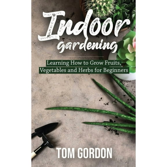 Indoor Gardening: Learning How to Grow Fruits, Vegetables and Herbs for Beginners, (Paperback)
